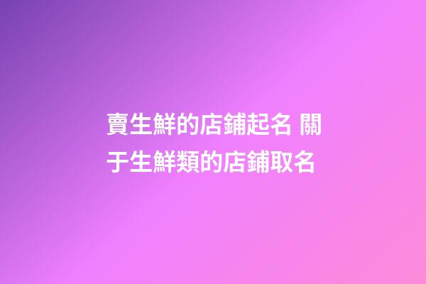 賣生鮮的店鋪起名 關于生鮮類的店鋪取名-第1張-店鋪起名-玄機派